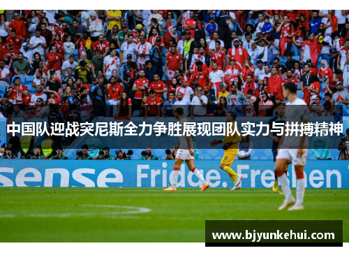 中国队迎战突尼斯全力争胜展现团队实力与拼搏精神