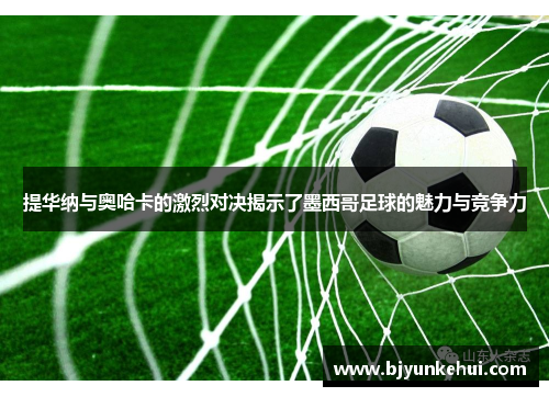 提华纳与奥哈卡的激烈对决揭示了墨西哥足球的魅力与竞争力