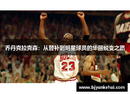 乔丹克拉克森：从替补到明星球员的华丽蜕变之路