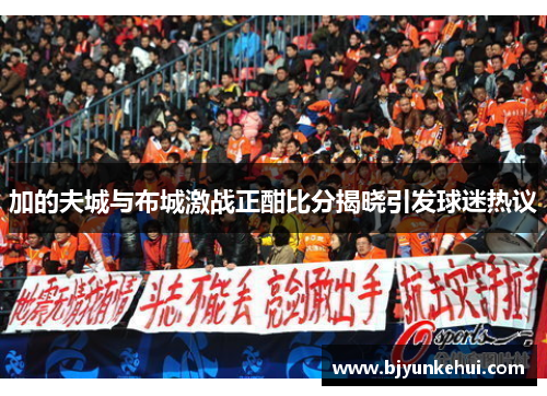 加的夫城与布城激战正酣比分揭晓引发球迷热议