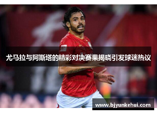 尤马拉与阿斯塔的精彩对决赛果揭晓引发球迷热议