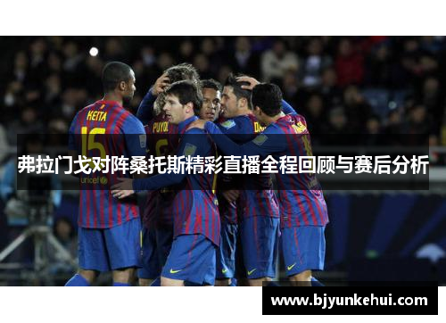 弗拉门戈对阵桑托斯精彩直播全程回顾与赛后分析