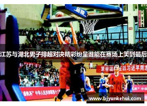 江苏与湖北男子排超对决精彩纷呈谁能在赛场上笑到最后